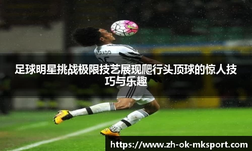 足球明星挑战极限技艺展现爬行头顶球的惊人技巧与乐趣