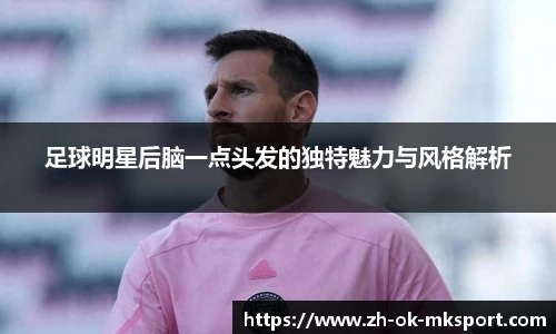 足球明星后脑一点头发的独特魅力与风格解析